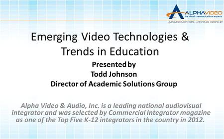 Emerging Video Technologies & Trends in Education Presented by Todd Johnson Director of Academic Solutions Group Alpha Video & Audio, Inc. is a leading.