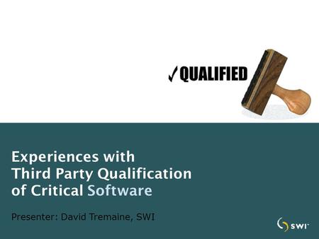 Experiences with Third Party Qualification of Critical Software Presenter: David Tremaine, SWI.