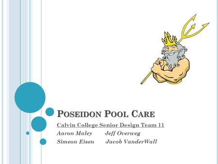 P OSEIDON P OOL C ARE Calvin College Senior Design Team 11 Aaron Maley Jeff Overweg Simeon Eisen Jacob VanderWall.