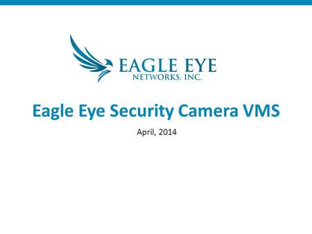 Eagle Eye Security Camera VMS April, 2014. Cloud Managed VMS Full featured VMS 100% browser/mobile based Eagle Eye Powered Cloud Multiple data centers.