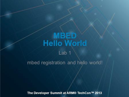 The Developer Summit at ARM® TechCon™ 2013 MBED Hello World Lab 1 mbed registration and hello world!
