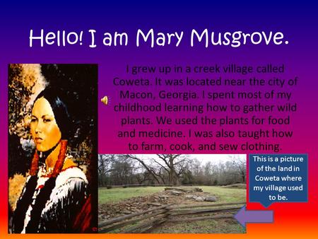 Hello! I am Mary Musgrove. I grew up in a creek village called Coweta. It was located near the city of Macon, Georgia. I spent most of my childhood learning.