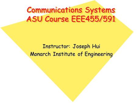 Communications Systems ASU Course EEE455/591 Instructor: Joseph Hui Monarch Institute of Engineering.