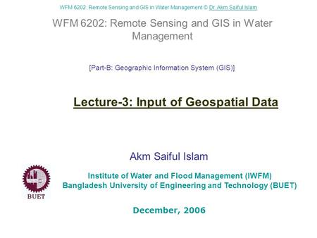 WFM 6202: Remote Sensing and GIS in Water Management © Dr. Akm Saiful IslamDr. Akm Saiful Islam WFM 6202: Remote Sensing and GIS in Water Management Akm.