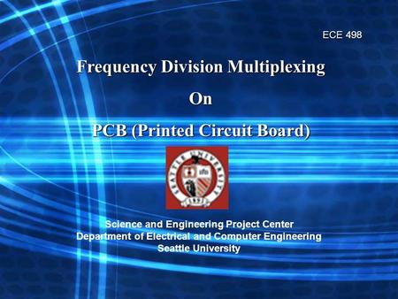 ECE 498 Frequency Division Multiplexing On PCB (Printed Circuit Board) Science and Engineering Project Center Department of Electrical and Computer Engineering.