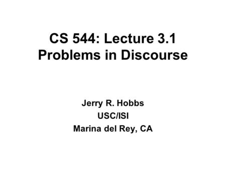 CS 544: Lecture 3.1 Problems in Discourse Jerry R. Hobbs USC/ISI Marina del Rey, CA.