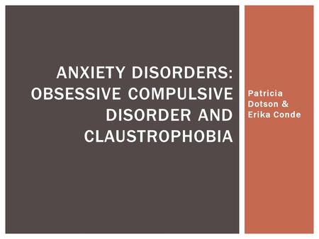 Patricia Dotson & Erika Conde ANXIETY DISORDERS: OBSESSIVE COMPULSIVE DISORDER AND CLAUSTROPHOBIA.