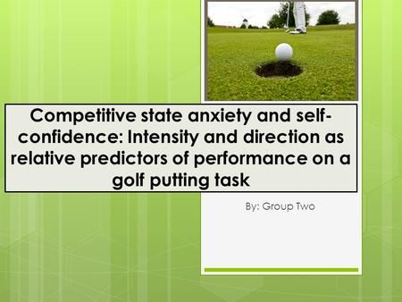 Competitive state anxiety and self- confidence: Intensity and direction as relative predictors of performance on a golf putting task By: Group Two.