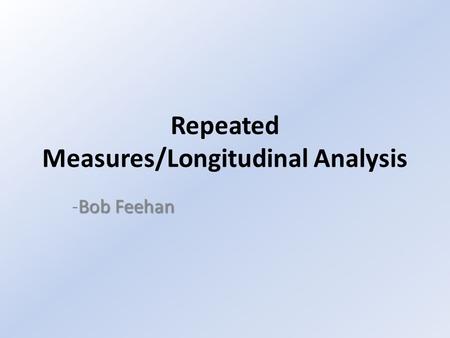 Repeated Measures/Longitudinal Analysis Bob Feehan -Bob Feehan.