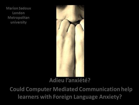 Adieu l’anxiété? Could Computer Mediated Communication help learners with Foreign Language Anxiety? Marion Sadoux London Metropolitan university.