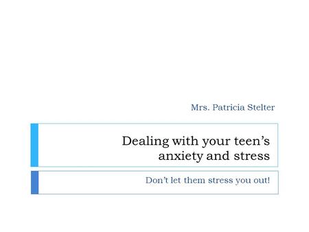 Dealing with your teen’s anxiety and stress Don’t let them stress you out! Mrs. Patricia Stelter.