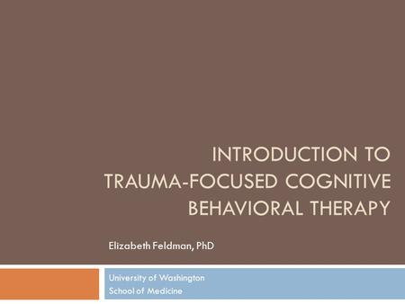 INTRODUCTION TO TRAUMA-FOCUSED COGNITIVE BEHAVIORAL THERAPY Elizabeth Feldman, PhD University of Washington School of Medicine.