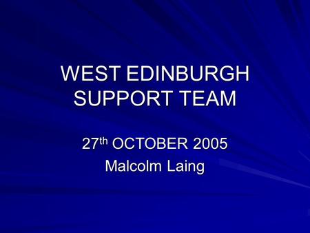 WEST EDINBURGH SUPPORT TEAM 27 th OCTOBER 2005 Malcolm Laing.