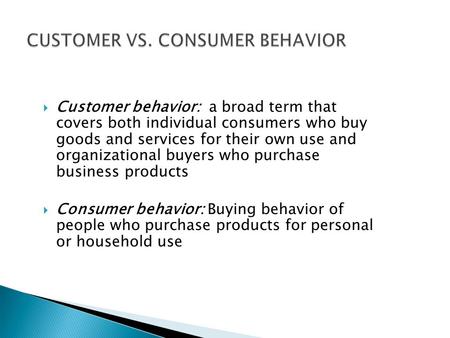  Customer behavior: a broad term that covers both individual consumers who buy goods and services for their own use and organizational buyers who purchase.