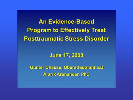 An Evidence-Based Program to Effectively Treat Posttraumatic Stress Disorder June 17, 2008 Gunter Chasse, Oberstleutnant a.D. Alarik Arenander, PhD.