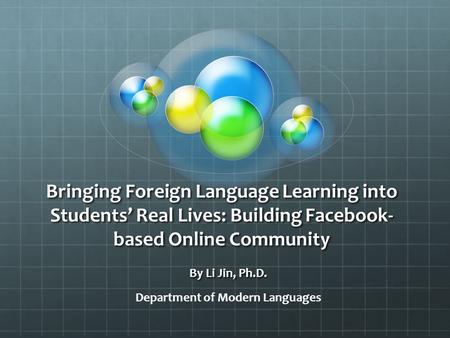 Bringing Foreign Language Learning into Students’ Real Lives: Building Facebook- based Online Community By Li Jin, Ph.D. Department of Modern Languages.