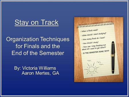Organization Techniques for Finals and the End of the Semester By: Victoria Williams Aaron Mertes, GA Aaron Mertes, GA Stay on Track.