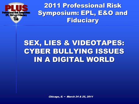 2011 Professional Risk Symposium: EPL, E&O and Fiduciary SEX, LIES & VIDEOTAPES: CYBER BULLYING ISSUES IN A DIGITAL WORLD Chicago, IL ~ March 24 & 25,
