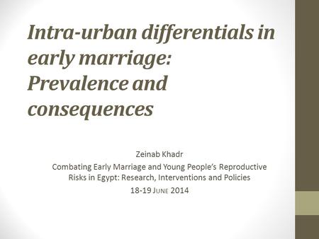 Intra-urban differentials in early marriage: Prevalence and consequences Zeinab Khadr Combating Early Marriage and Young People’s Reproductive Risks in.
