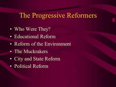 The Progressive Reformers Who Were They? Educational Reform Reform of the Environment The Muckrakers City and State Reform Political Reform.
