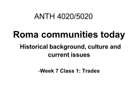 Roma communities today Historical background, culture and current issues -Week 7 Class 1: Trades ANTH 4020/5020.