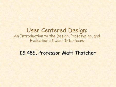 User Centered Design: An Introduction to the Design, Prototyping, and Evaluation of User Interfaces IS 485, Professor Matt Thatcher.
