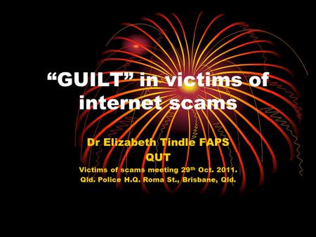 “GUILT” in victims of internet scams Dr Elizabeth Tindle FAPS QUT Victims of scams meeting 29 th Oct. 2011. Qld. Police H.Q. Roma St., Brisbane, Qld.