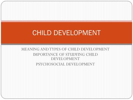 MEANING AND TYPES OF CHILD DEVELOPMENT IMPORTANCE OF STUDYING CHILD DEVELOPMENT PSYCHOSOCIAL DEVELOPMENT CHILD DEVELOPMENT.