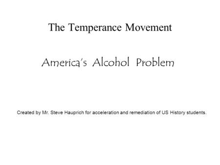 The Temperance Movement America’s Alcohol Problem Created by Mr. Steve Hauprich for acceleration and remediation of US History students.