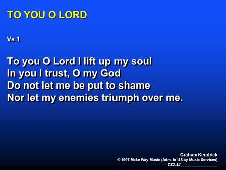 TO YOU O LORD Vs 1 To you O Lord I lift up my soul In you I trust, O my God Do not let me be put to shame Nor let my enemies triumph over me. Vs 1 To you.