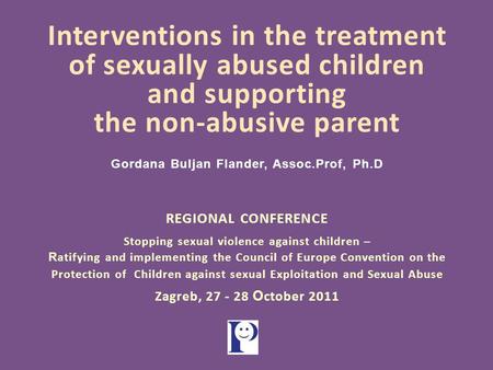 Interventions in the treatment of sexually abused children and supporting the non-abusive parent Gordana Buljan Flander, Assoc.Prof, Ph.D REGIONAL CONFERENCE.
