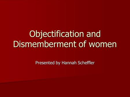 Objectification and Dismemberment of women Presented by Hannah Scheffler.