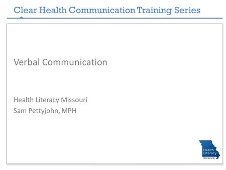 Clear Health Communication Training Series Verbal Communication Health Literacy Missouri Sam Pettyjohn, MPH.