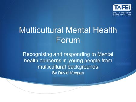 Multicultural Mental Health Forum Recognising and responding to Mental health concerns in young people from multicultural backgrounds By David Keegan.