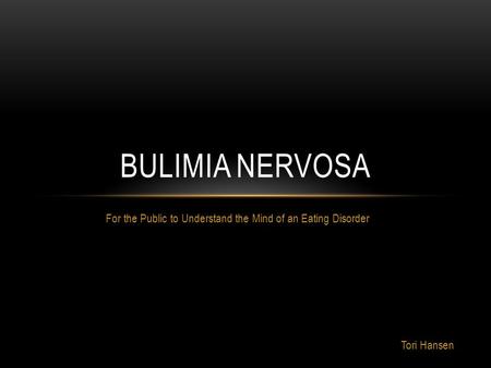 For the Public to Understand the Mind of an Eating Disorder BULIMIA NERVOSA Tori Hansen.