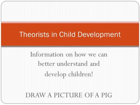 Information on how we can better understand and develop children! DRAW A PICTURE OF A PIG Theorists in Child Development.