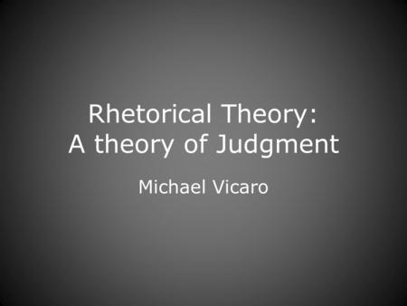 Rhetorical Theory: A theory of Judgment Michael Vicaro.