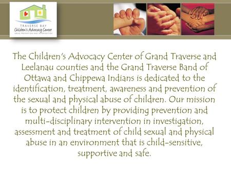 The Children's Advocacy Center of Grand Traverse and Leelanau counties and the Grand Traverse Band of Ottawa and Chippewa Indians is dedicated to the identification,