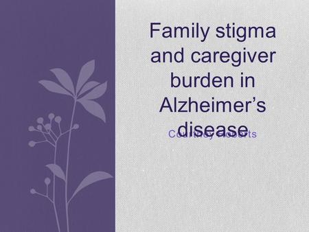 Courtney Roberts Family stigma and caregiver burden in Alzheimer’s disease.