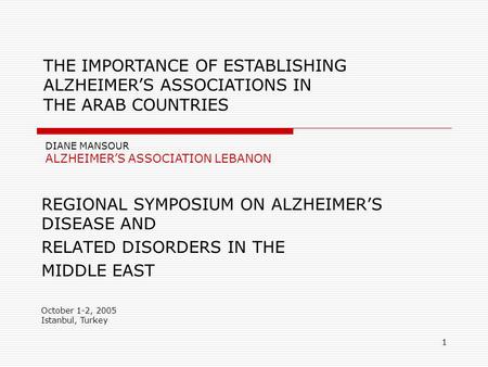 1 REGIONAL SYMPOSIUM ON ALZHEIMER’S DISEASE AND RELATED DISORDERS IN THE MIDDLE EAST October 1-2, 2005 Istanbul, Turkey DIANE MANSOUR ALZHEIMER’S ASSOCIATION.