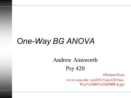 One-Way BG ANOVA Andrew Ainsworth Psy 420 Obtained from www.csun.edu/~ata20315/psy420/One- Way%20BG%20ANOVA.ppt.