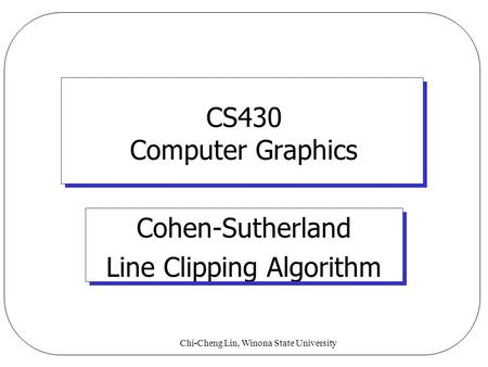 Chi-Cheng Lin, Winona State University CS430 Computer Graphics Cohen-Sutherland Line Clipping Algorithm.
