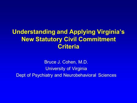 Understanding and Applying Virginia’s New Statutory Civil Commitment Criteria Bruce J. Cohen, M.D. University of Virginia Dept of Psychiatry and Neurobehavioral.