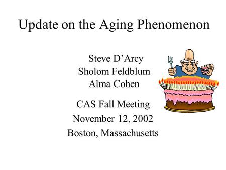Update on the Aging Phenomenon Steve D’Arcy Sholom Feldblum Alma Cohen CAS Fall Meeting November 12, 2002 Boston, Massachusetts.
