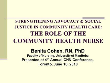 STRENGTHENING ADVOCACY & SOCIAL JUSTICE IN COMMUNITY HEALTH CARE : THE ROLE OF THE COMMUNITY HEALTH NURSE Benita Cohen, RN, PhD Faculty of Nursing, University.