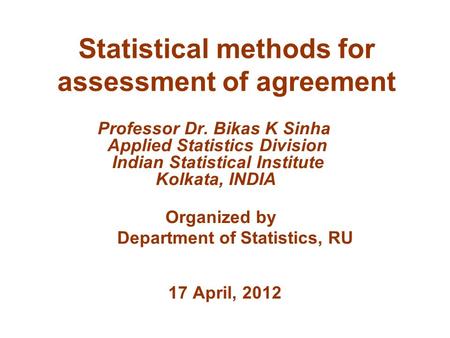 Statistical methods for assessment of agreement Professor Dr. Bikas K Sinha Applied Statistics Division Indian Statistical Institute Kolkata, INDIA Organized.