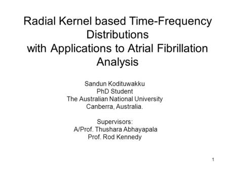 1 Radial Kernel based Time-Frequency Distributions with Applications to Atrial Fibrillation Analysis Sandun Kodituwakku PhD Student The Australian National.