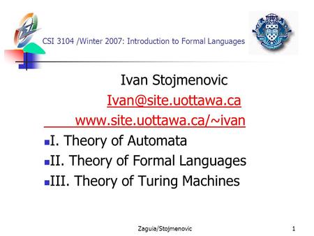 Zaguia/Stojmenovic1 CSI 3104 /Winter 2007: Introduction to Formal Languages Ivan Stojmenovic  I. Theory of.