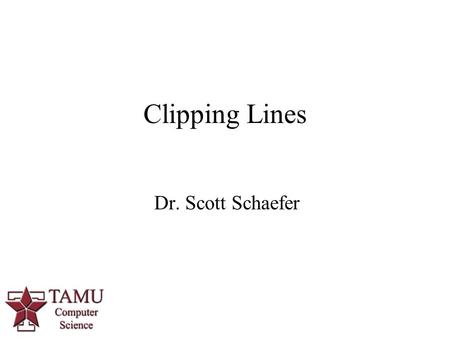 Dr. Scott Schaefer Clipping Lines. 2/94 Why Clip? We do not want to waste time drawing objects that are outside of viewing window (or clipping window)