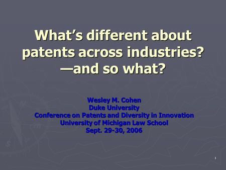 1 What’s different about patents across industries? —and so what? Wesley M. Cohen Duke University Conference on Patents and Diversity in Innovation University.